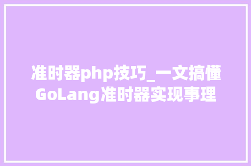 准时器php技巧_一文搞懂GoLang准时器实现事理
