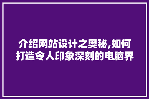 介绍网站设计之奥秘,如何打造令人印象深刻的电脑界面