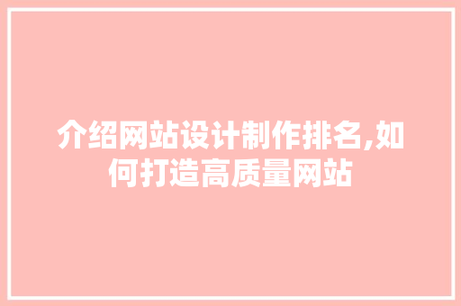 介绍网站设计制作排名,如何打造高质量网站