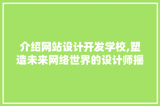 介绍网站设计开发学校,塑造未来网络世界的设计师摇篮 介绍网站设计开发学校,塑造未来网络世界的设计师摇篮 Web前端