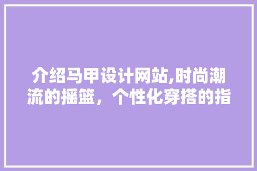 介绍马甲设计网站,时尚潮流的摇篮，个性化穿搭的指南 介绍马甲设计网站,时尚潮流的摇篮，个性化穿搭的指南 网站建设