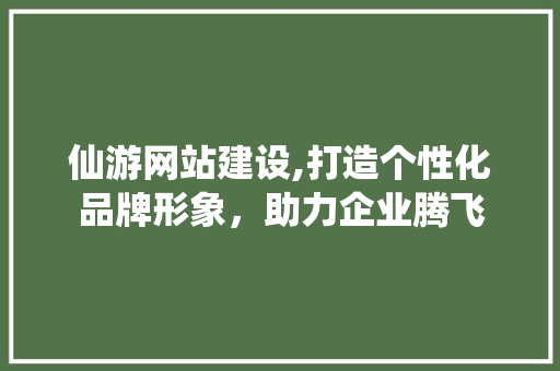 仙游网站建设,打造个性化品牌形象，助力企业腾飞 仙游网站建设,打造个性化品牌形象，助力企业腾飞 网站推广