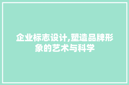 企业标志设计,塑造品牌形象的艺术与科学