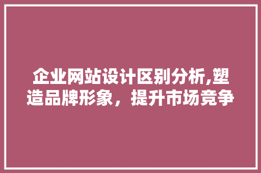 企业网站设计区别分析,塑造品牌形象，提升市场竞争力 企业网站设计区别分析,塑造品牌形象，提升市场竞争力 网站推广
