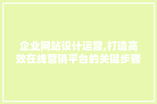 企业网站设计运营,打造高效在线营销平台的关键步骤