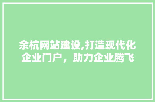 余杭网站建设,打造现代化企业门户，助力企业腾飞 余杭网站建设,打造现代化企业门户，助力企业腾飞 SEO优化