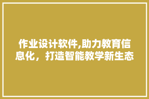 作业设计软件,助力教育信息化，打造智能教学新生态