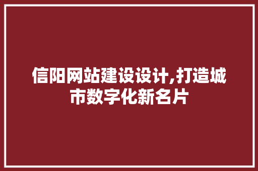 信阳网站建设设计,打造城市数字化新名片