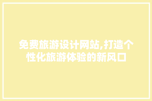 免费旅游设计网站,打造个性化旅游体验的新风口 免费旅游设计网站,打造个性化旅游体验的新风口 网站建设