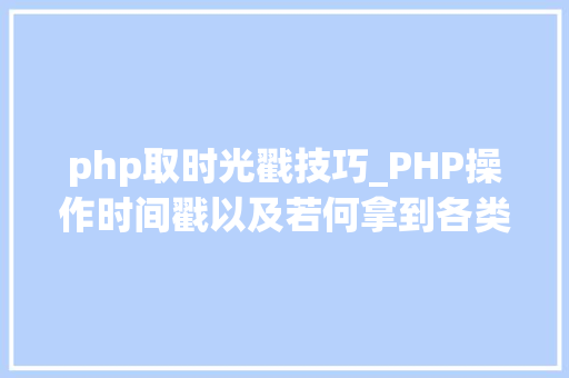 php取时光戳技巧_PHP操作时间戳以及若何拿到各类时间