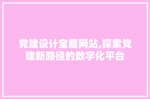 党建设计宝藏网站,探索党建新路径的数字化平台 党建设计宝藏网站,探索党建新路径的数字化平台 网站建设