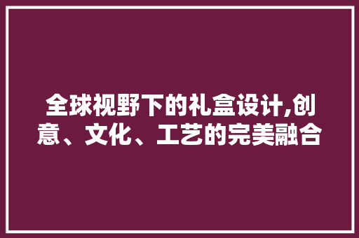 全球视野下的礼盒设计,创意、文化、工艺的完美融合