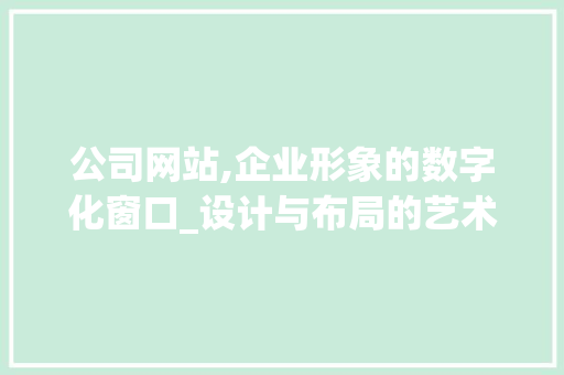 公司网站,企业形象的数字化窗口_设计与布局的艺术
