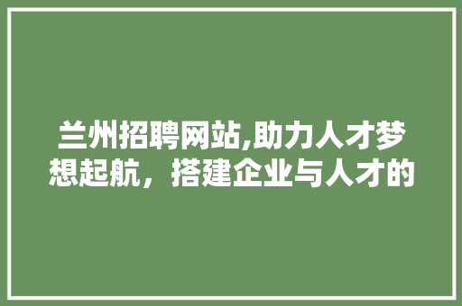 兰州招聘网站,助力人才梦想起航，搭建企业与人才的桥梁 兰州招聘网站,助力人才梦想起航，搭建企业与人才的桥梁 PHP教程