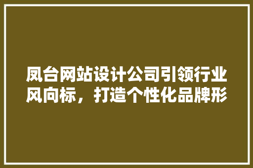凤台网站设计公司引领行业风向标，打造个性化品牌形象