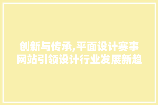 创新与传承,平面设计赛事网站引领设计行业发展新趋势