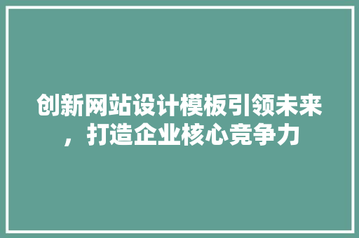 创新网站设计模板引领未来，打造企业核心竞争力