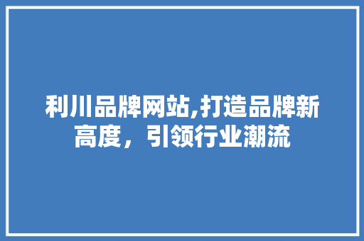 利川品牌网站,打造品牌新高度，引领行业潮流