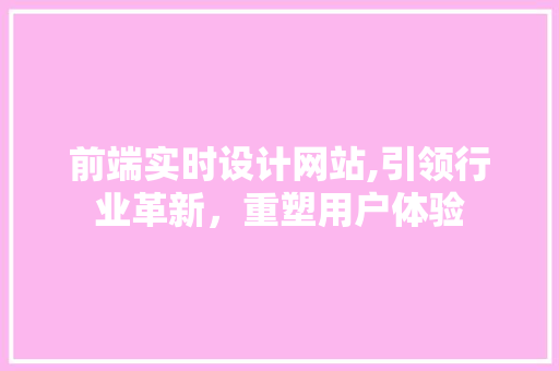 前端实时设计网站,引领行业革新，重塑用户体验 前端实时设计网站,引领行业革新，重塑用户体验 SEO优化