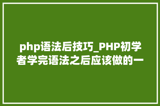 php语法后技巧_PHP初学者学完语法之后应该做的一些工作