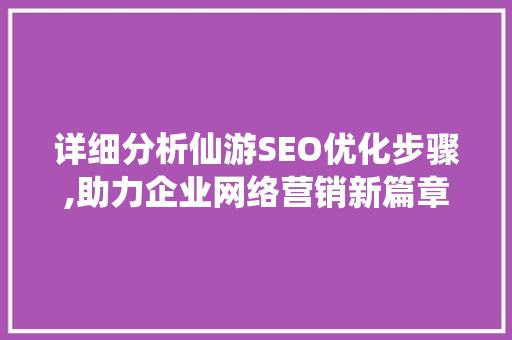 详细分析仙游SEO优化步骤,助力企业网络营销新篇章