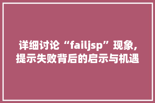 详细讨论“failjsp”现象,提示失败背后的启示与机遇