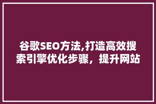 谷歌SEO方法,打造高效搜索引擎优化步骤，提升网站流量与排名