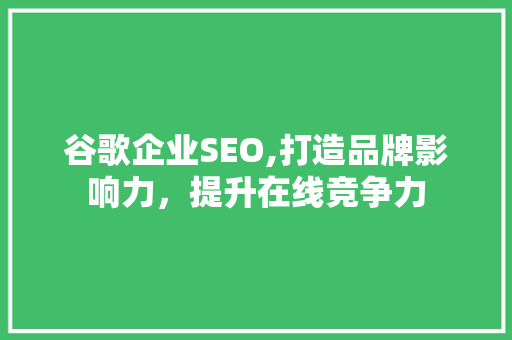 谷歌企业SEO,打造品牌影响力，提升在线竞争力