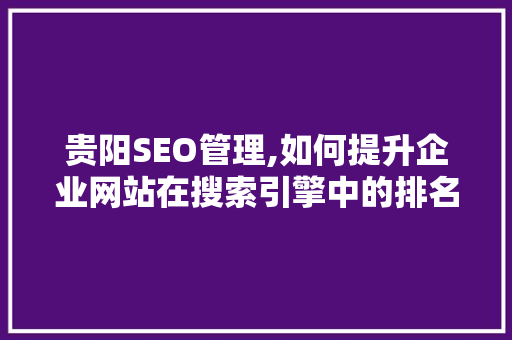 贵阳SEO管理,如何提升企业网站在搜索引擎中的排名