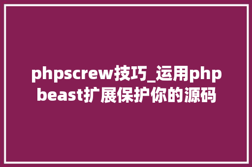phpscrew技巧_运用phpbeast扩展保护你的源码