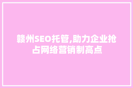 赣州SEO托管,助力企业抢占网络营销制高点