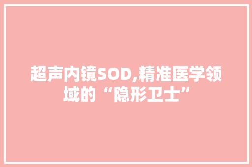 超声内镜SOD,精准医学领域的“隐形卫士”