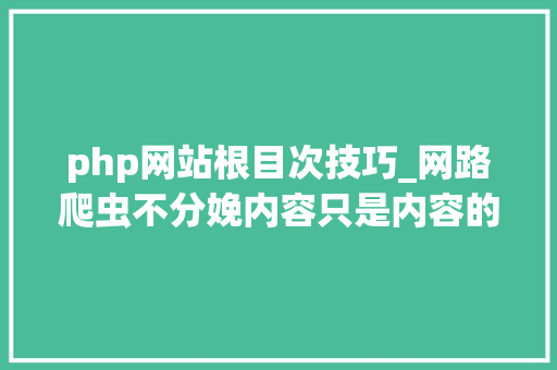 php网站根目次技巧_网路爬虫不分娩内容只是内容的搬运工