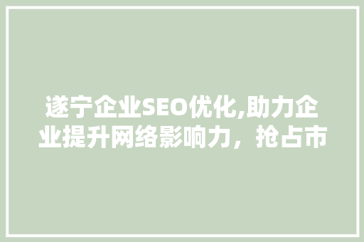 遂宁企业SEO优化,助力企业提升网络影响力，抢占市场先机