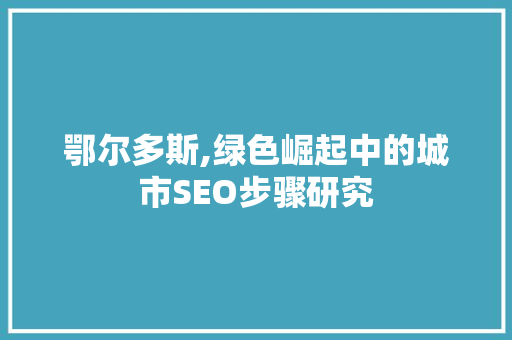 鄂尔多斯,绿色崛起中的城市SEO步骤研究