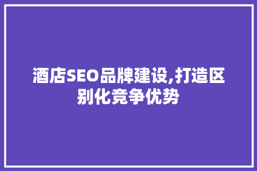 酒店SEO品牌建设,打造区别化竞争优势