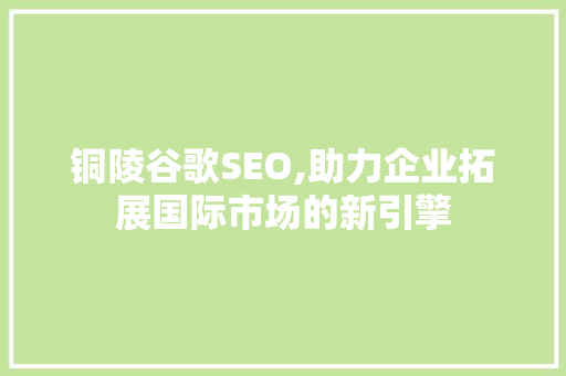 铜陵谷歌SEO,助力企业拓展国际市场的新引擎