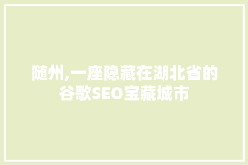 随州,一座隐藏在湖北省的谷歌SEO宝藏城市