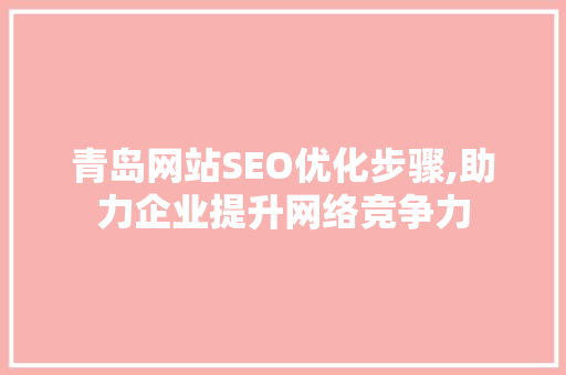 青岛网站SEO优化步骤,助力企业提升网络竞争力