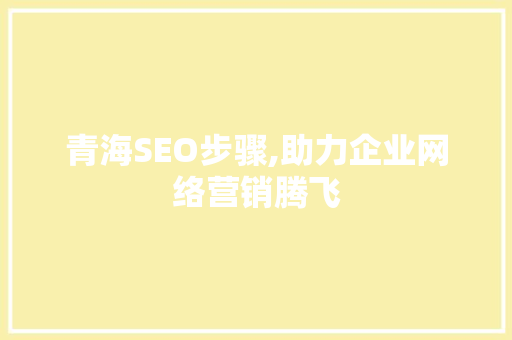 青海SEO步骤,助力企业网络营销腾飞