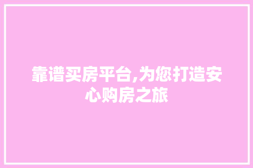 靠谱买房平台,为您打造安心购房之旅