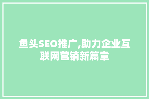 鱼头SEO推广,助力企业互联网营销新篇章