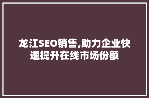 龙江SEO销售,助力企业快速提升在线市场份额
