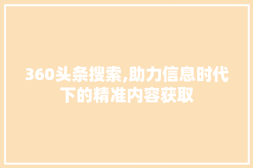 360头条搜索,助力信息时代下的精准内容获取