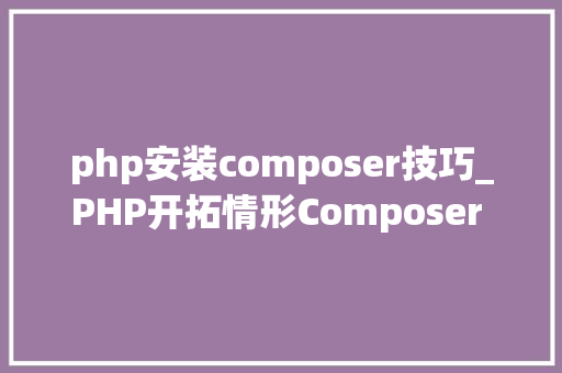 php安装composer技巧_PHP开拓情形Composer 的安装与运用