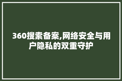 360搜索备案,网络安全与用户隐私的双重守护
