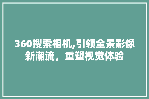 360搜索相机,引领全景影像新潮流，重塑视觉体验