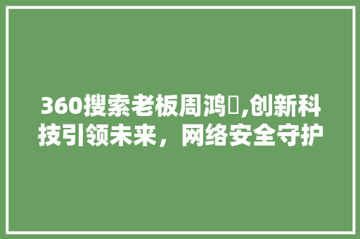 360搜索老板周鸿祎,创新科技引领未来，网络安全守护家园