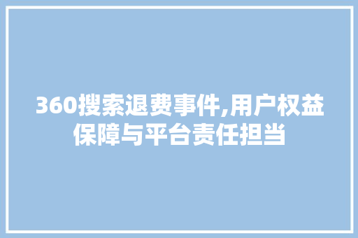 360搜索退费事件,用户权益保障与平台责任担当