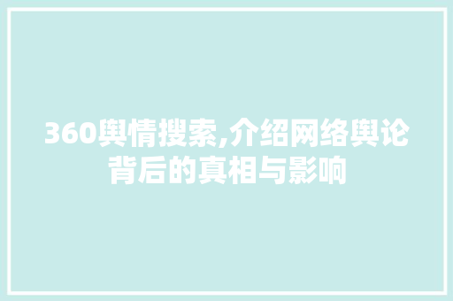 360舆情搜索,介绍网络舆论背后的真相与影响